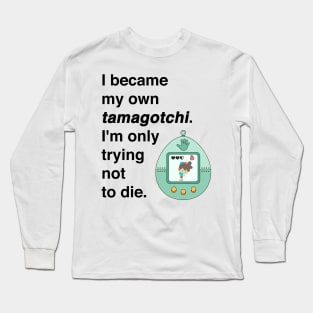 I became my own tamagotchi. I'm only trying not to die. Long Sleeve T-Shirt